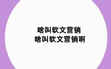 啥叫软文营销 啥叫软文营销啊